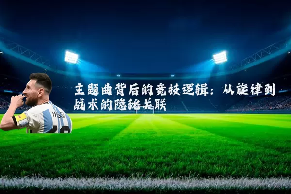 主题曲背后的竞技逻辑：从旋律到战术的隐秘关联
