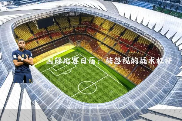 国际比赛日历：被忽视的战术杠杆