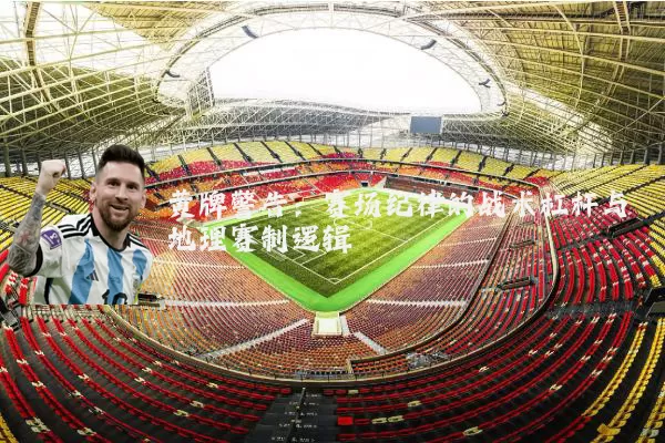 黄牌警告：赛场纪律的战术杠杆与地理赛制逻辑