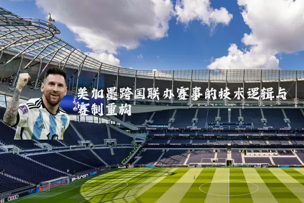 美加墨跨国联办赛事的技术逻辑与赛制重构
