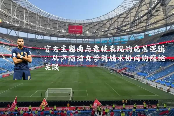 官方主题曲与竞技表现的底层逻辑：从声场动力学到战术协同的隐秘关联